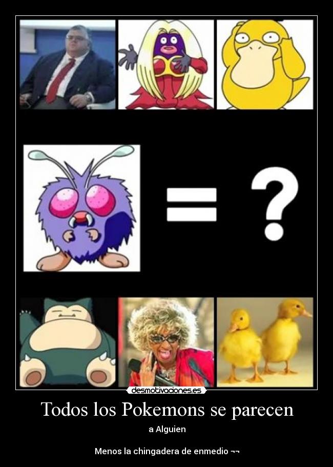 Todos los Pokemons se parecen - a Alguien
Menos la chingadera de enmedio ¬¬