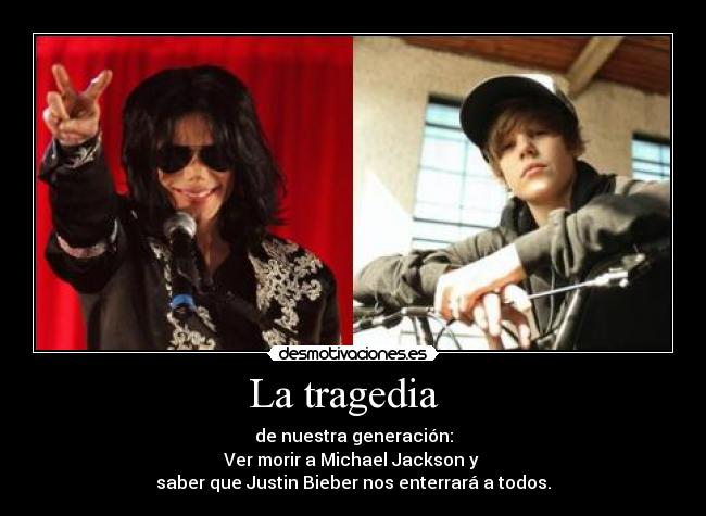 La tragedia - de nuestra generación:
Ver morir a Michael Jackson y
saber que Justin Bieber nos enterrará a todos.