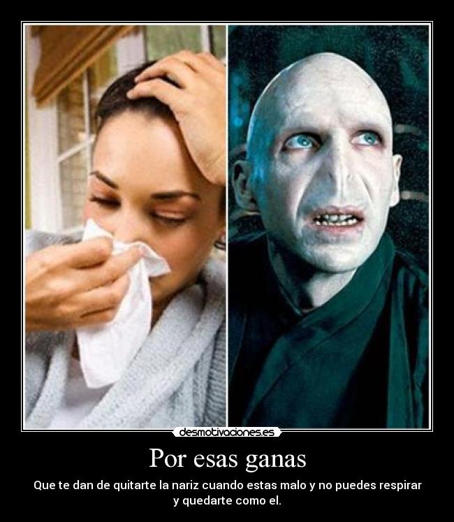 Por esas ganas - Que te dan de quitarte la nariz cuando estas malo y no puedes respirar
y quedarte como el.