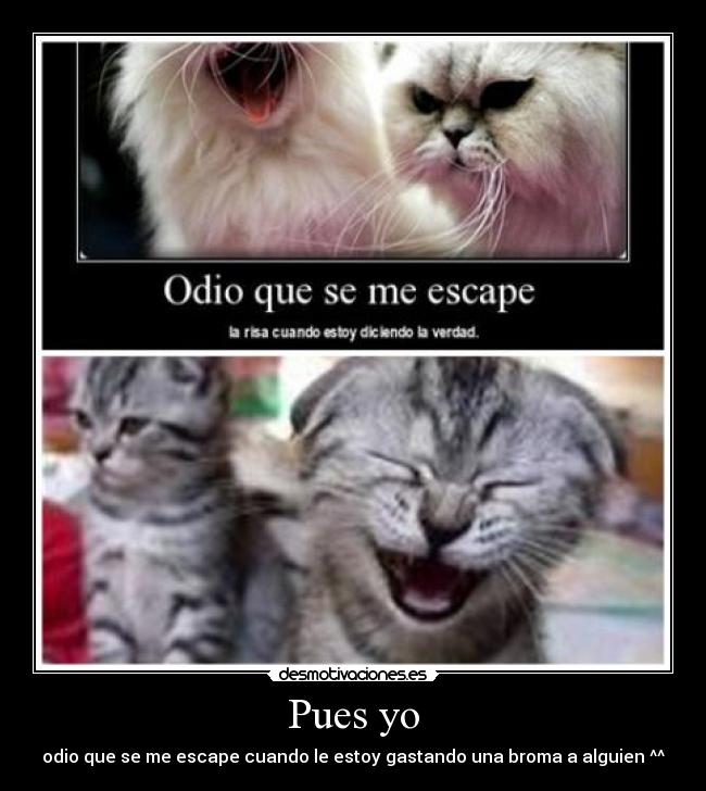 Pues yo - odio que se me escape cuando le estoy gastando una broma a alguien ^^