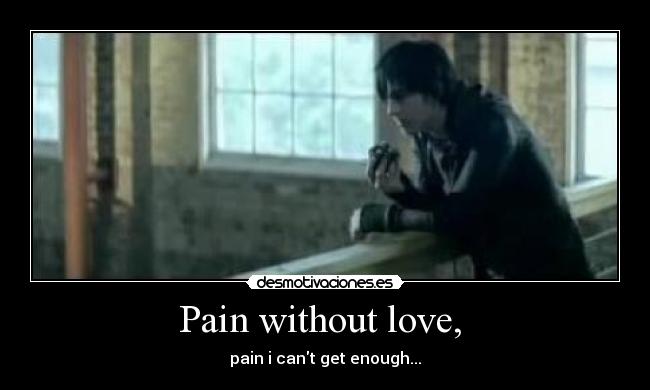 Pain without love, - pain i cant get enough...