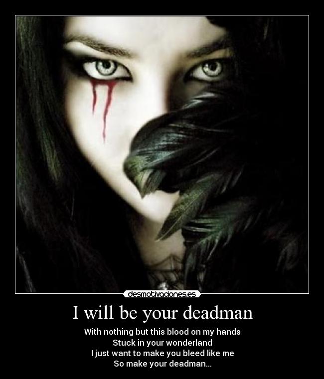 I will be your deadman - With nothing but this blood on my hands
Stuck in your wonderland
I just want to make you bleed like me
So make your deadman...