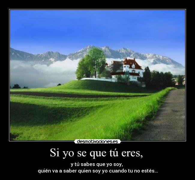 Si yo se que tú eres,  - y tú sabes que yo soy, 
quién va a saber quien soy yo cuando tu no estés...
