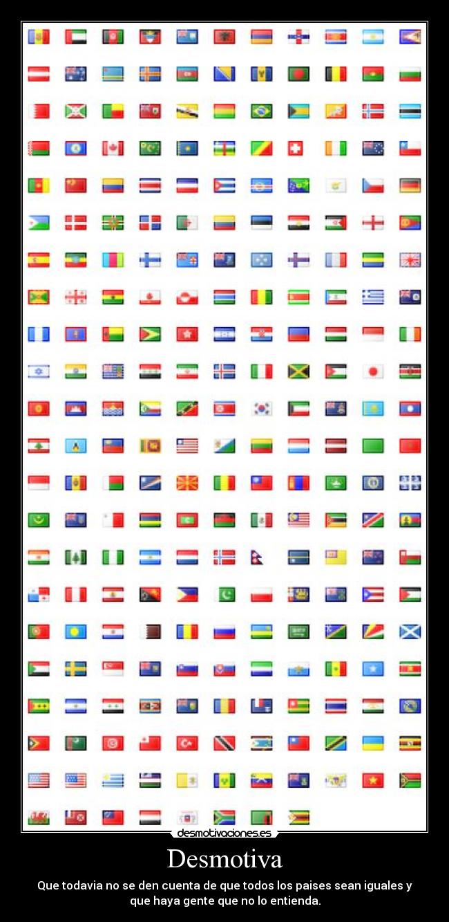 Desmotiva - Que todavia no se den cuenta de que todos los paises sean iguales y
que haya gente que no lo entienda.