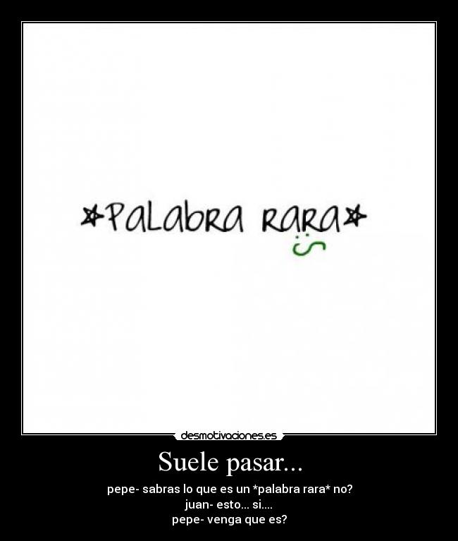 Suele pasar... - pepe- sabras lo que es un *palabra rara* no?
juan- esto... si....
pepe- venga que es?