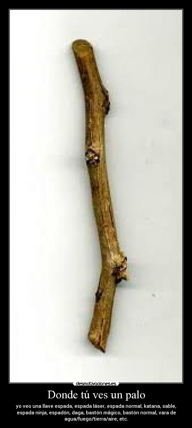 Donde tú ves un palo - yo veo una llave espada, espada láser, espada normal, katana, sable,
espada ninja, espadón, daga, bastón mágico, bastón normal, vara de
agua/fuego/tierra/aire, etc.