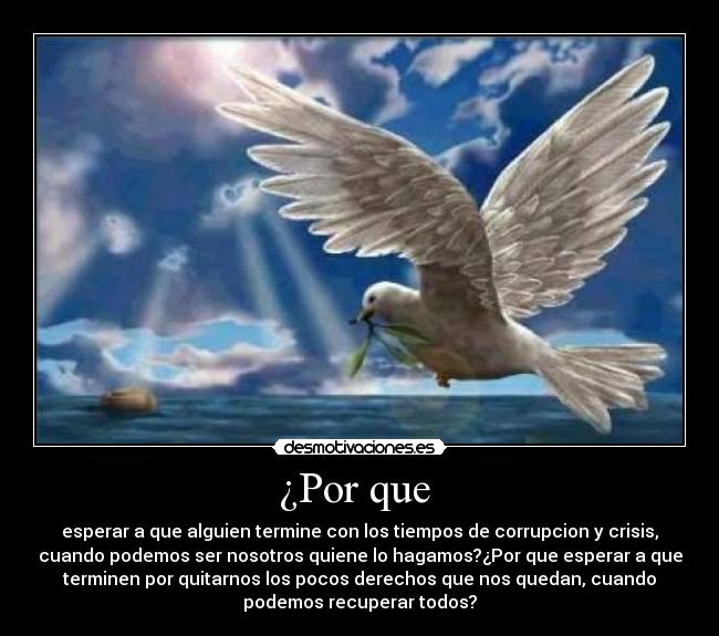 ¿Por que - esperar a que alguien termine con los tiempos de corrupcion y crisis,
cuando podemos ser nosotros quiene lo hagamos?¿Por que esperar a que
terminen por quitarnos los pocos derechos que nos quedan, cuando
podemos recuperar todos?