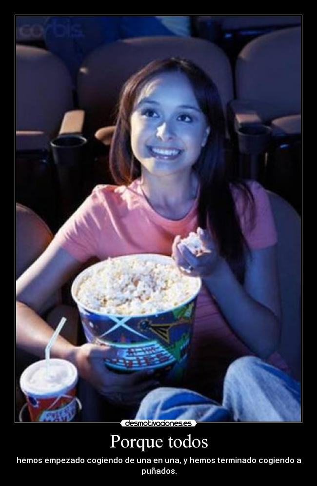 Porque todos - hemos empezado cogiendo de una en una, y hemos terminado cogiendo a puñados.