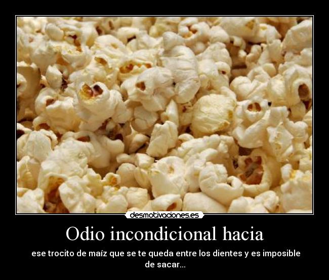 Odio incondicional hacia -  ese trocito de maíz que se te queda entre los dientes y es imposible de sacar...