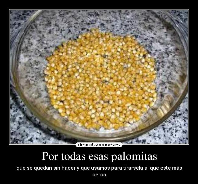 Por todas esas palomitas - que se quedan sin hacer y que usamos para tirarsela al que este más cerca