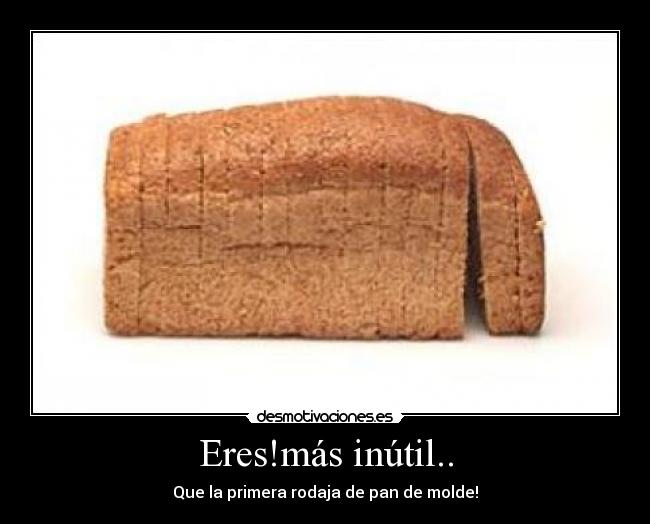 Eres!más inútil.. -