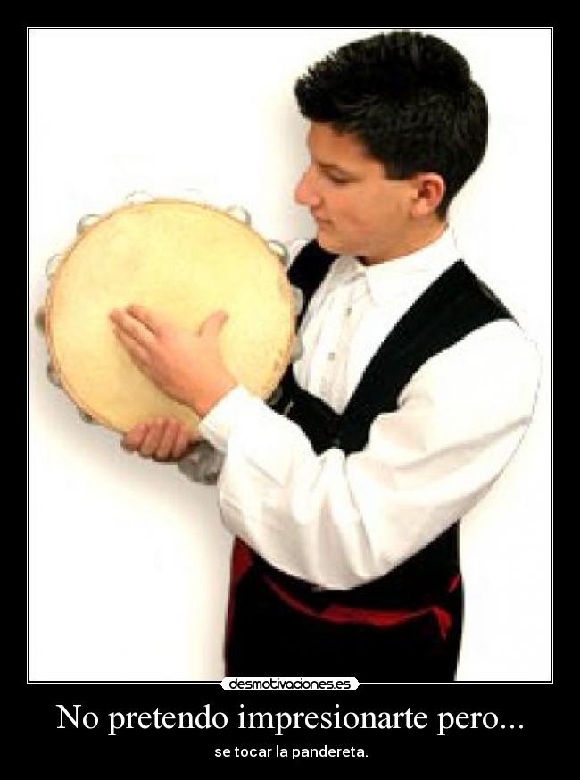 No pretendo impresionarte pero... - se tocar la pandereta.
