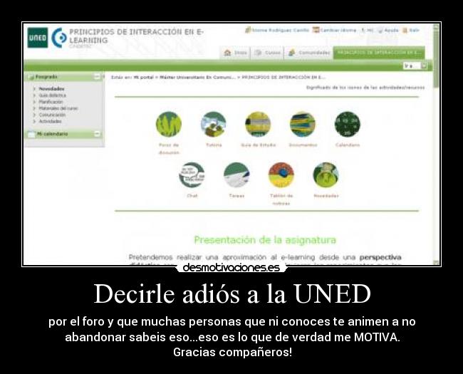 Decirle adiós a la UNED - por el foro y que muchas personas que ni conoces te animen a no
abandonar sabeis eso...eso es lo que de verdad me MOTIVA.
Gracias compañeros!