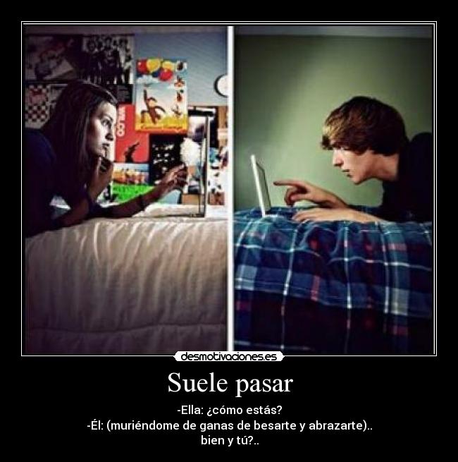 Suele pasar - -Ella: ¿cómo estás?
-Él: (muriéndome de ganas de besarte y abrazarte)..
bien y tú?..