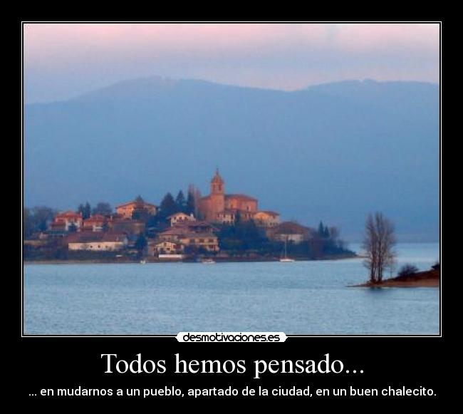 Todos hemos pensado... - ... en mudarnos a un pueblo, apartado de la ciudad, en un buen chalecito.