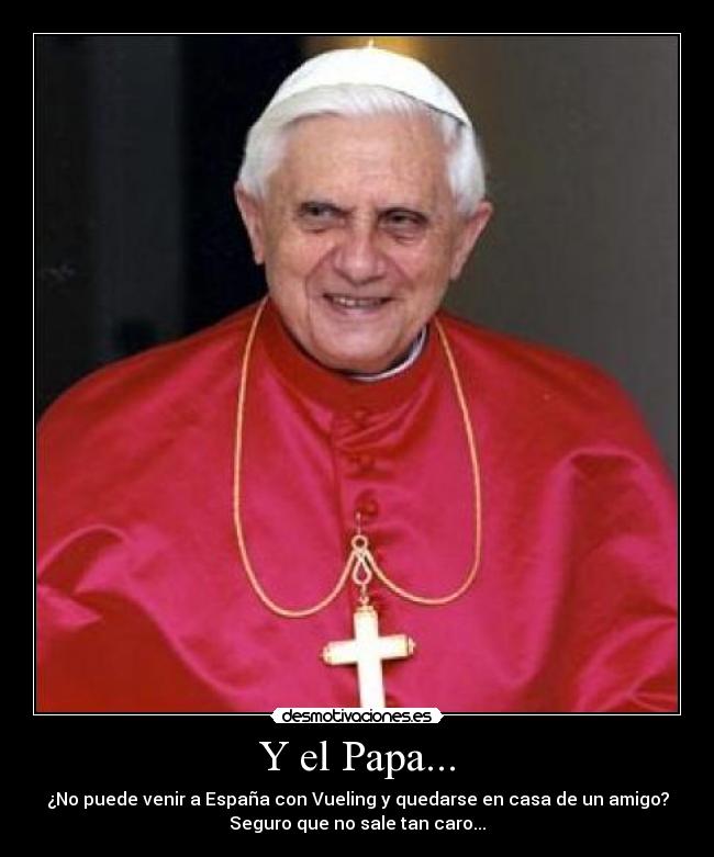 Y el Papa... - ¿No puede venir a España con Vueling y quedarse en casa de un amigo?
Seguro que no sale tan caro...