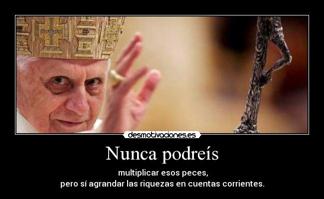 Nunca podreís - multiplicar esos peces,
pero sí agrandar las riquezas en cuentas corrientes.
