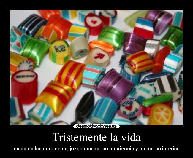 Tristemente la vida - es como los caramelos, juzgamos por su apariencia y no por su interior.