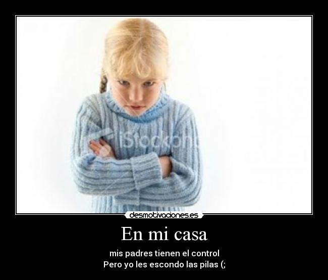 En mi casa - mis padres tienen el control
Pero yo les escondo las pilas (;