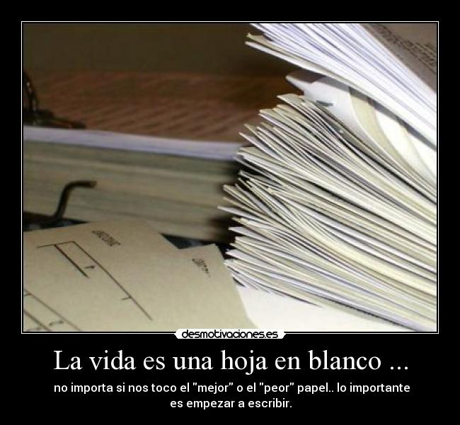 La vida es una hoja en blanco ... - no importa si nos toco el mejor o el peor papel.. lo importante
es empezar a escribir.