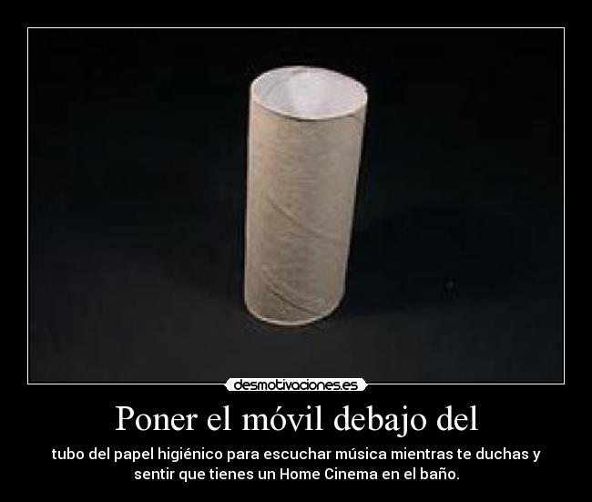 Poner el móvil debajo del - tubo del papel higiénico para escuchar música mientras te duchas y
sentir que tienes un Home Cinema en el baño.
