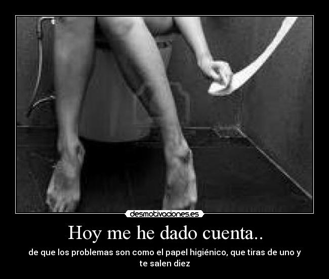 Hoy me he dado cuenta.. - de que los problemas son como el papel higiénico, que tiras de uno y te salen diez