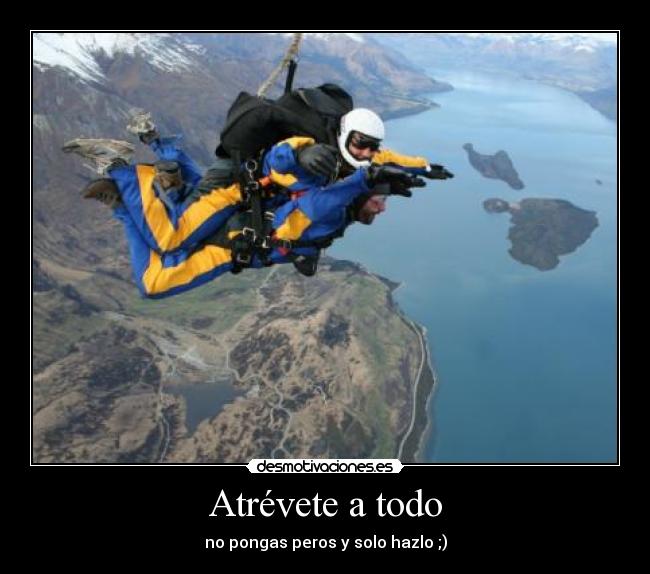 Atrévete a todo - no pongas peros y solo hazlo ;)