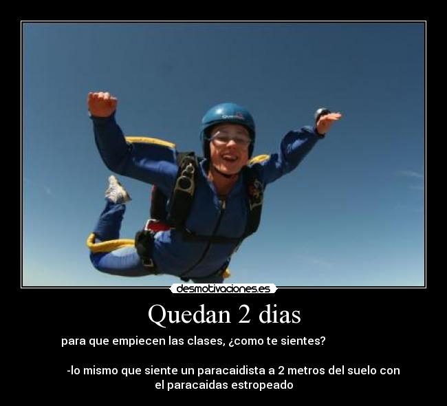 Quedan 2 dias - para que empiecen las clases, ¿como te sientes?                      
                                                                      
       -lo mismo que siente un paracaidista a 2 metros del suelo con
el paracaidas estropeado