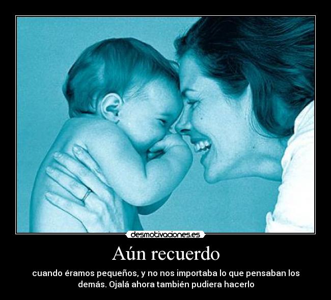 Aún recuerdo - cuando éramos pequeños, y no nos importaba lo que pensaban los
demás. Ojalá ahora también pudiera hacerlo