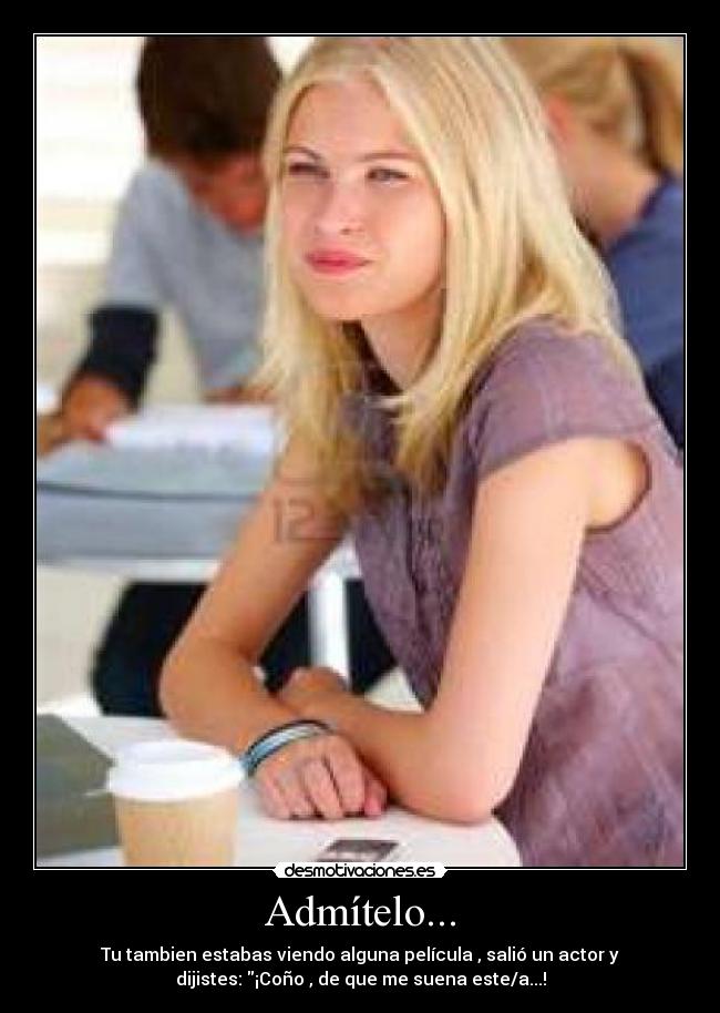 Admítelo... - Tu tambien estabas viendo alguna película , salió un actor y
dijistes: ¡Coño , de que me suena este/a...!