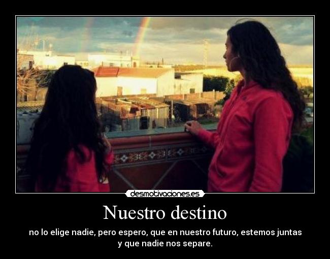 Nuestro destino - no lo elige nadie, pero espero, que en nuestro futuro, estemos juntas
y que nadie nos separe.