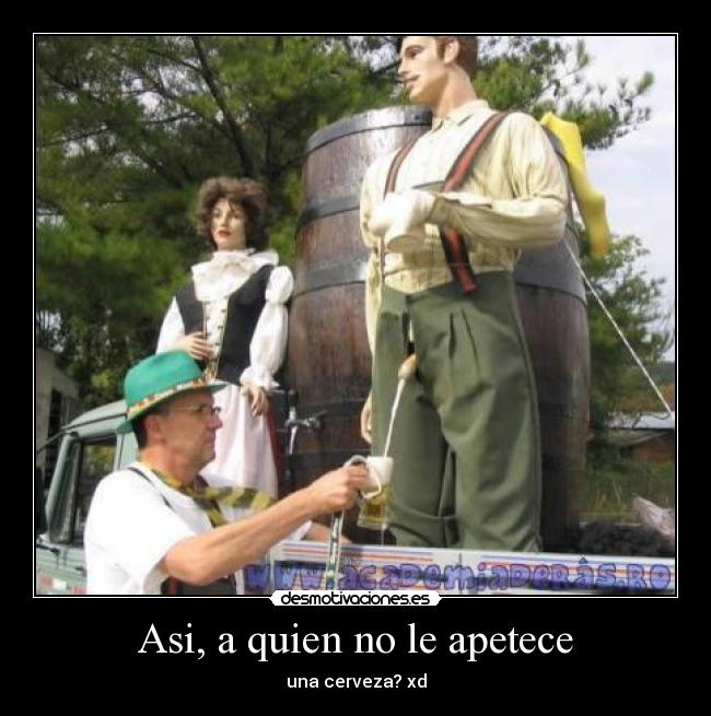 Asi, a quien no le apetece - una cerveza? xd