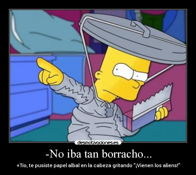 -No iba tan borracho... - +Tío, te pusiste papel albal en la cabeza gritando ¡Vienen los aliens!