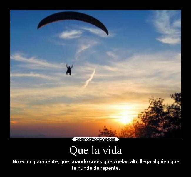 Que la vida - No es un parapente, que cuando crees que vuelas alto llega alguien que
te hunde de repente.