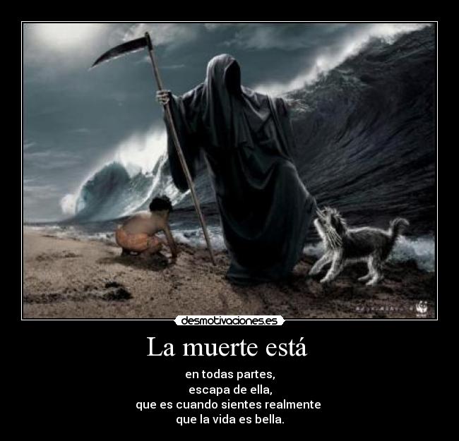 La muerte está - en todas partes,
escapa de ella,
que es cuando sientes realmente
que la vida es bella.
