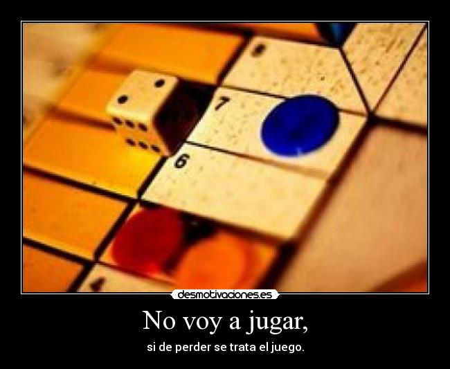 No voy a jugar, - si de perder se trata el juego.