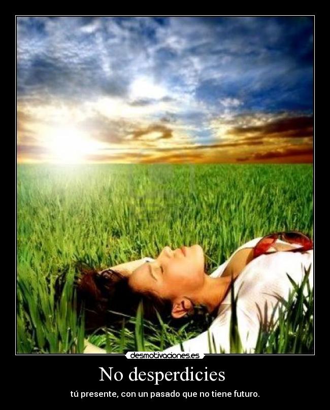 No desperdicies  - tú presente, con un pasado que no tiene futuro.