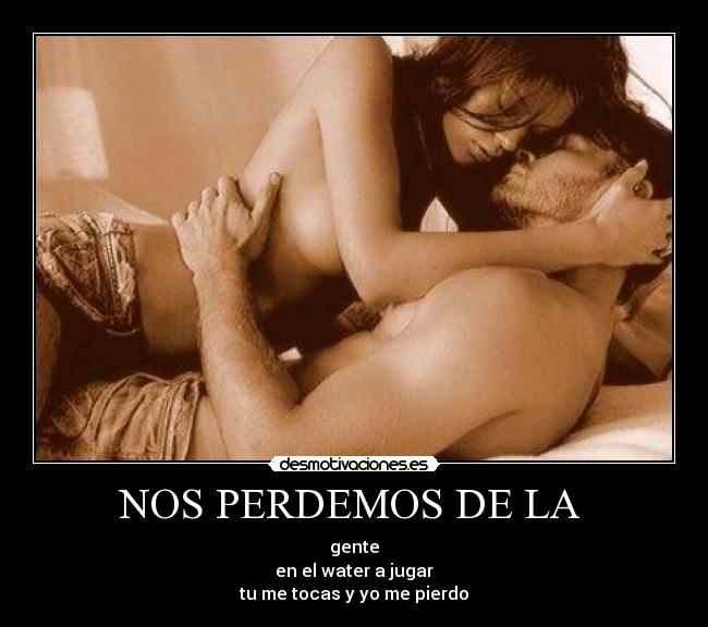 NOS PERDEMOS DE LA - gente
en el water a jugar
tu me tocas y yo me pierdo