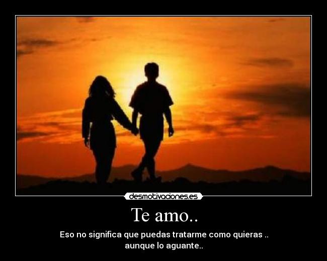 Te amo.. - Eso no significa que puedas tratarme como quieras ..
aunque lo aguante..