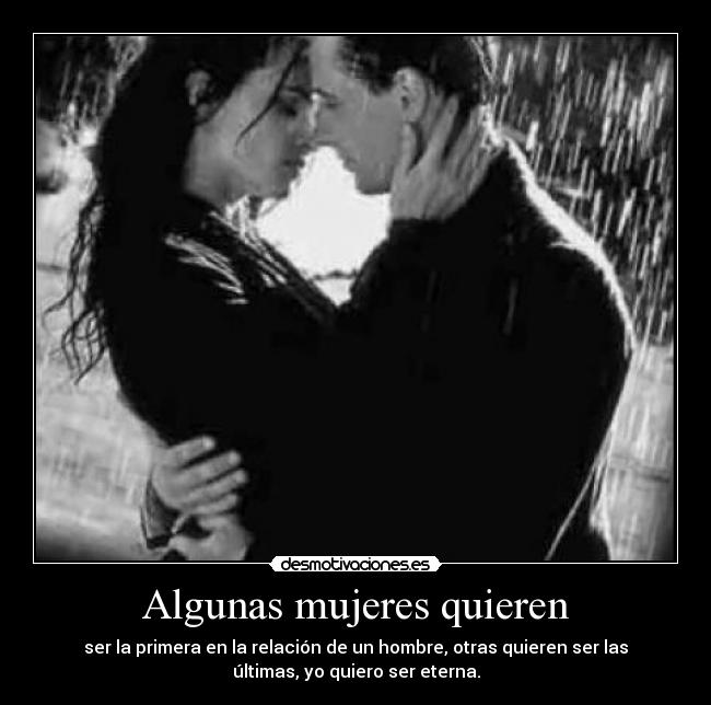 Algunas mujeres quieren - ser la primera en la relación de un hombre, otras quieren ser las
últimas, yo quiero ser eterna.
