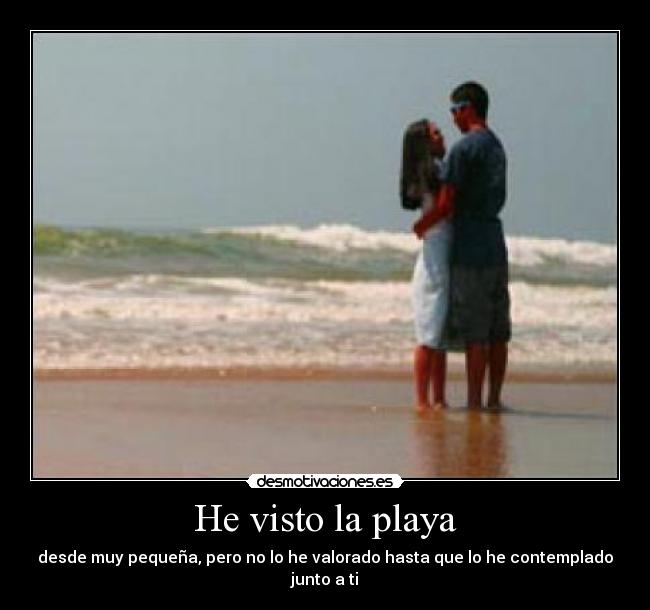 He visto la playa - desde muy pequeña, pero no lo he valorado hasta que lo he contemplado junto a ti