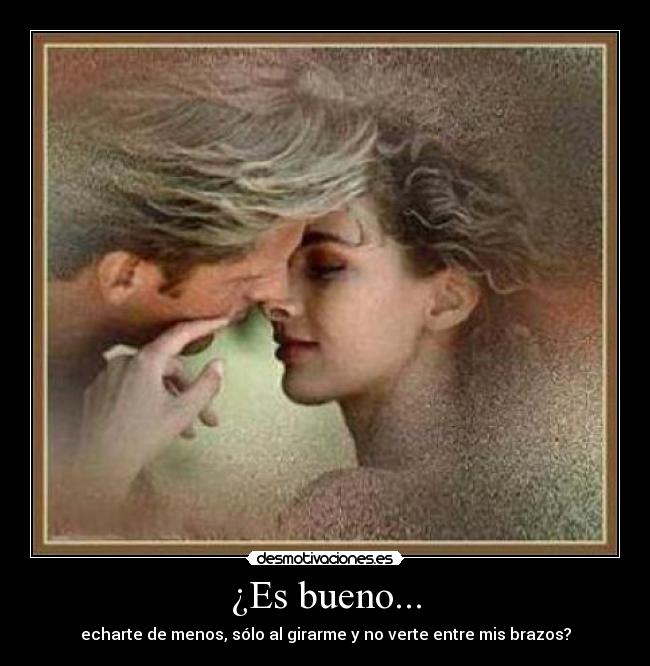 ¿Es bueno... - echarte de menos, sólo al girarme y no verte entre mis brazos?