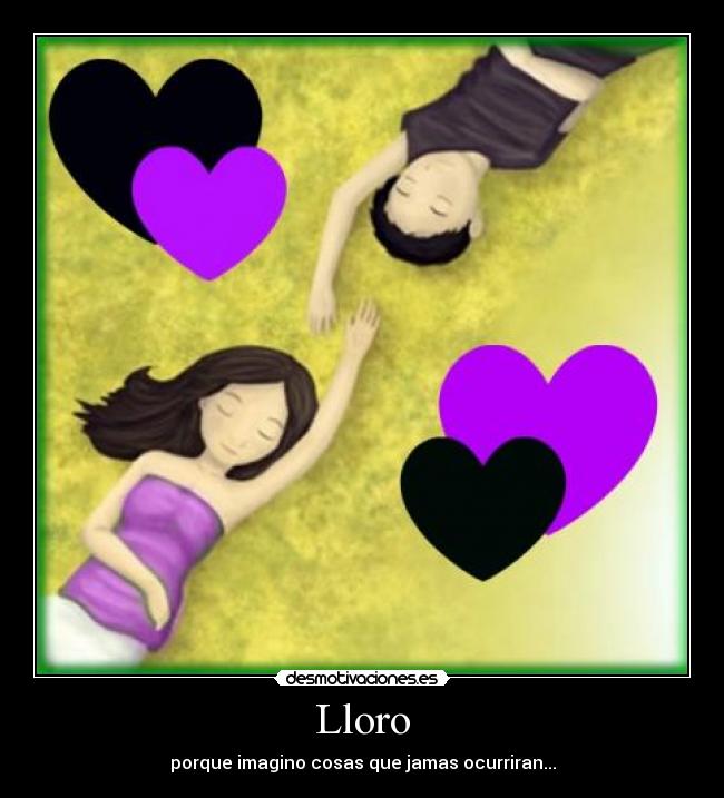 Lloro - porque imagino cosas que jamas ocurriran...