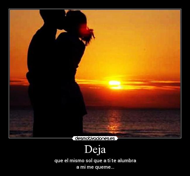 Deja - que el mismo sol que a ti te alumbra
a mi me queme...