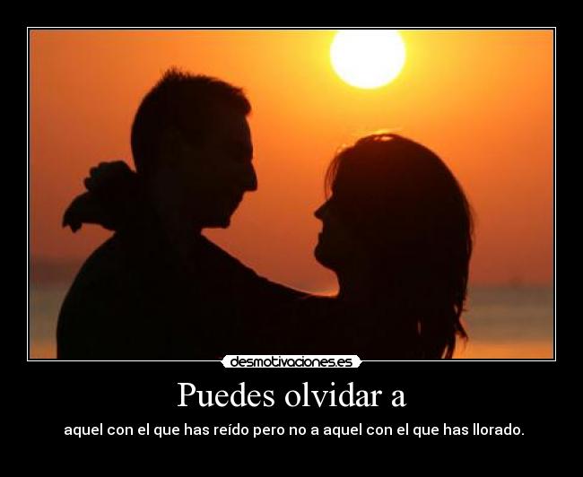 Puedes olvidar a - aquel con el que has reído pero no a aquel con el que has llorado.