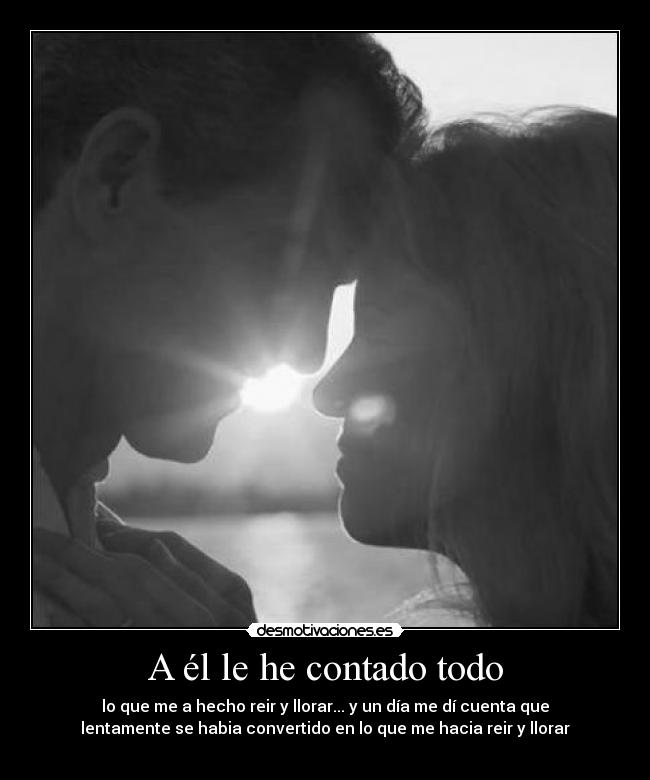 A él le he contado todo - lo que me a hecho reir y llorar... y un día me dí cuenta que
lentamente se habia convertido en lo que me hacia reir y llorar
