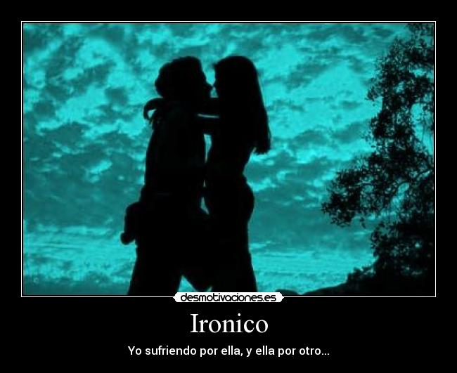 Ironico - Yo sufriendo por ella, y ella por otro...