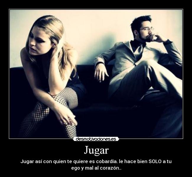 Jugar - Jugar así con quien te quiere es cobardía. le hace bien SOLO a tu
ego y mal al corazón..