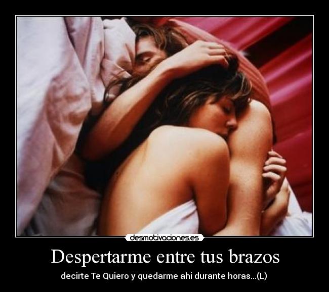 Despertarme entre tus brazos - decirte Te Quiero y quedarme ahi durante horas...(L) 