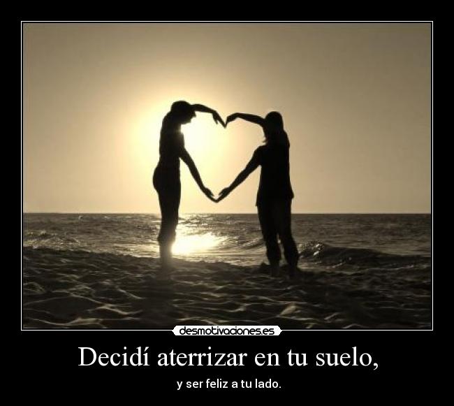 Decidí aterrizar en tu suelo, - y ser feliz a tu lado.